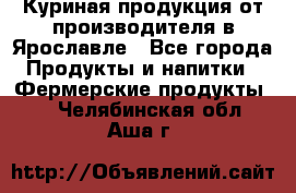 Куриная продукция от производителя в Ярославле - Все города Продукты и напитки » Фермерские продукты   . Челябинская обл.,Аша г.